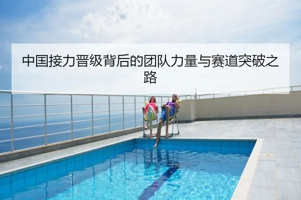 中国接力晋级背后的团队力量与赛道突破之路
