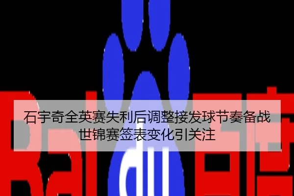 石宇奇全英赛失利后调整接发球节奏备战世锦赛签表变化引关注