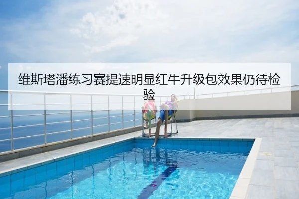 维斯塔潘练习赛提速明显红牛升级包效果仍待检验