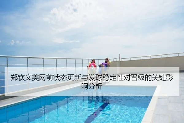 郑钦文美网前状态更新与发球稳定性对晋级的关键影响分析