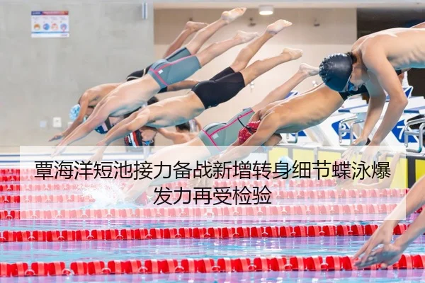 覃海洋短池接力备战新增转身细节蝶泳爆发力再受检验