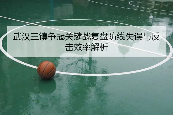 武汉三镇争冠关键战复盘防线失误与反击效率解析