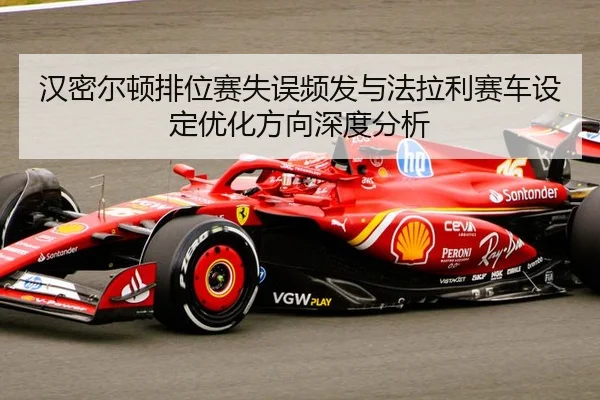 汉密尔顿排位赛失误频发与法拉利赛车设定优化方向深度分析
