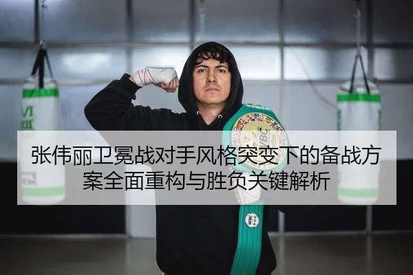 张伟丽卫冕战对手风格突变下的备战方案全面重构与胜负关键解析
