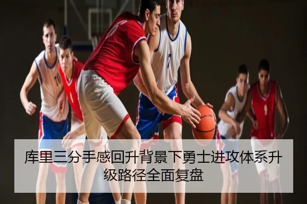 库里三分手感回升背景下勇士进攻体系升级路径全面复盘