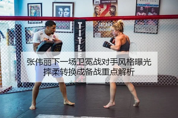 张伟丽下一场卫冕战对手风格曝光 摔柔转换成备战重点解析