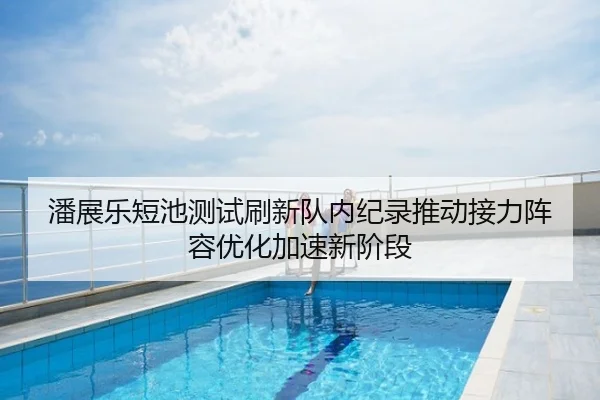 潘展乐短池测试刷新队内纪录推动接力阵容优化加速新阶段