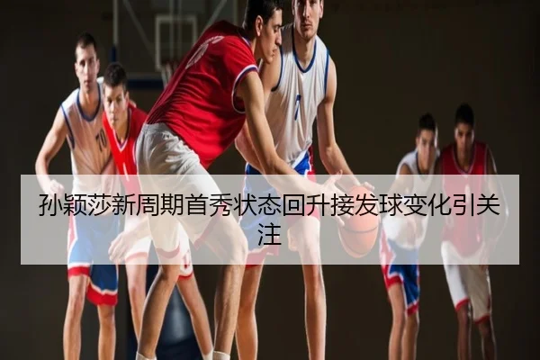 孙颖莎新周期首秀状态回升接发球变化引关注