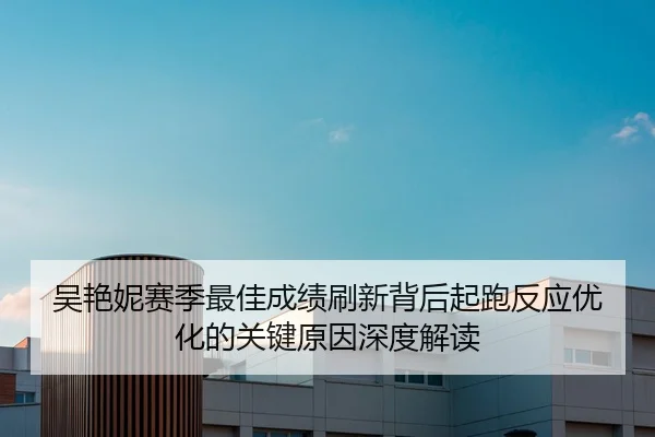吴艳妮赛季最佳成绩刷新背后起跑反应优化的关键原因深度解读