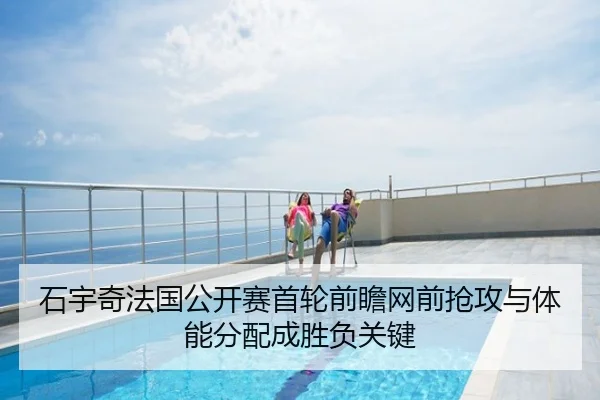 石宇奇法国公开赛首轮前瞻网前抢攻与体能分配成胜负关键